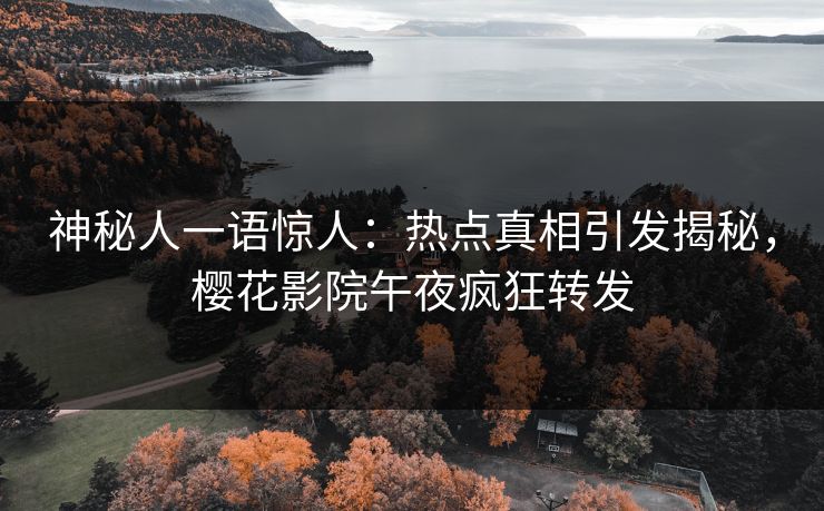 神秘人一语惊人：热点真相引发揭秘，樱花影院午夜疯狂转发