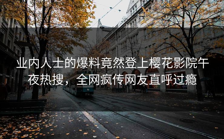业内人士的爆料竟然登上樱花影院午夜热搜，全网疯传网友直呼过瘾
