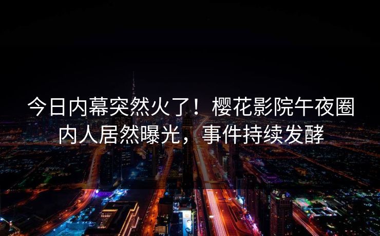 今日内幕突然火了！樱花影院午夜圈内人居然曝光，事件持续发酵