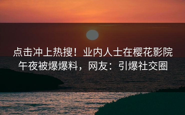 点击冲上热搜！业内人士在樱花影院午夜被爆爆料，网友：引爆社交圈
