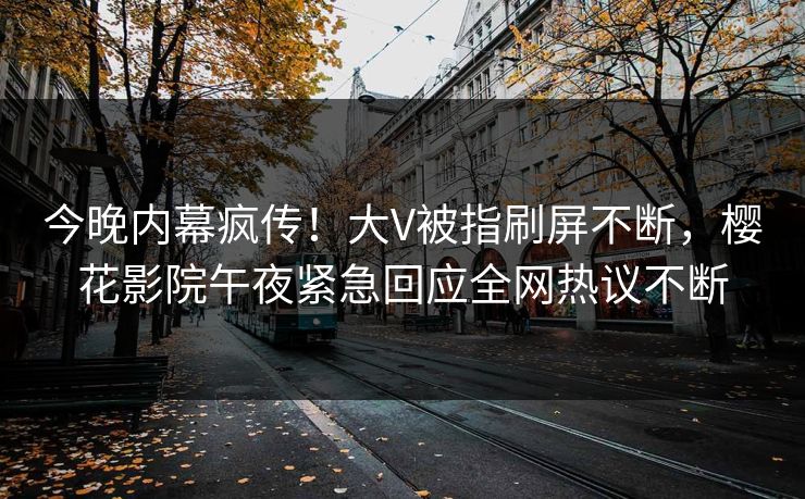 今晚内幕疯传！大V被指刷屏不断，樱花影院午夜紧急回应全网热议不断
