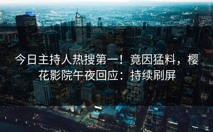 今日主持人热搜第一！竟因猛料，樱花影院午夜回应：持续刷屏