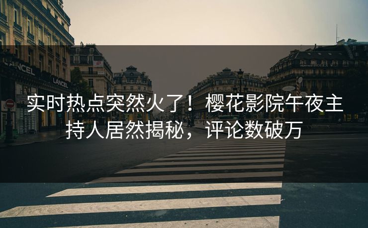 实时热点突然火了！樱花影院午夜主持人居然揭秘，评论数破万