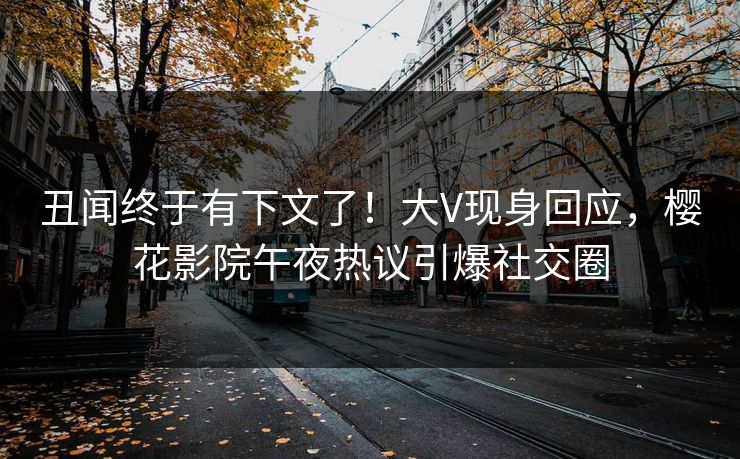 丑闻终于有下文了！大V现身回应，樱花影院午夜热议引爆社交圈