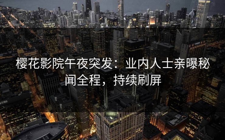 樱花影院午夜突发：业内人士亲曝秘闻全程，持续刷屏