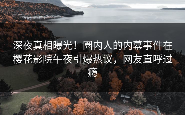 深夜真相曝光！圈内人的内幕事件在樱花影院午夜引爆热议，网友直呼过瘾
