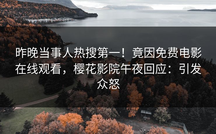 昨晚当事人热搜第一！竟因免费电影在线观看，樱花影院午夜回应：引发众怒