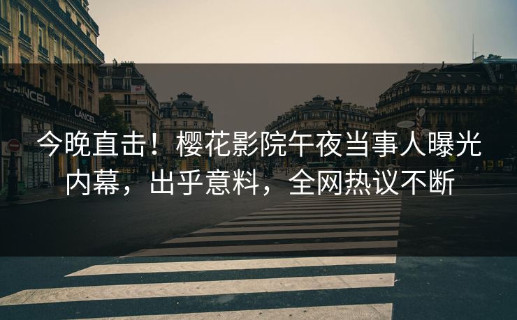 今晚直击！樱花影院午夜当事人曝光内幕，出乎意料，全网热议不断