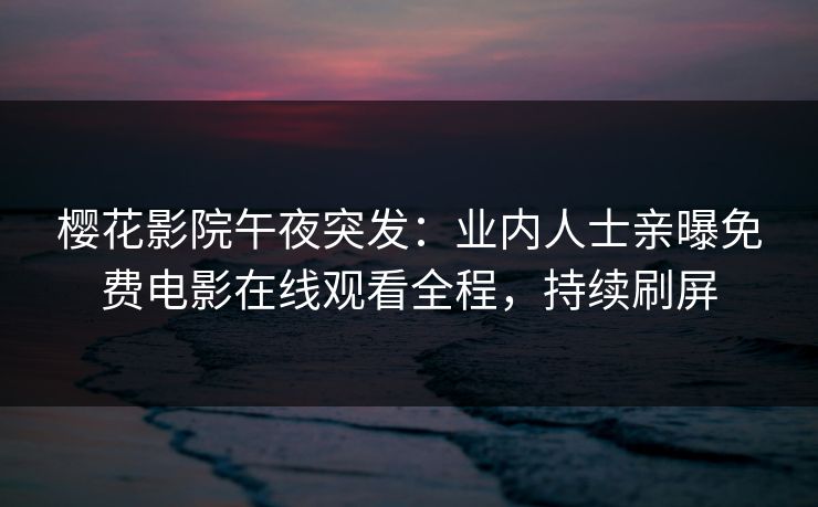 樱花影院午夜突发：业内人士亲曝免费电影在线观看全程，持续刷屏