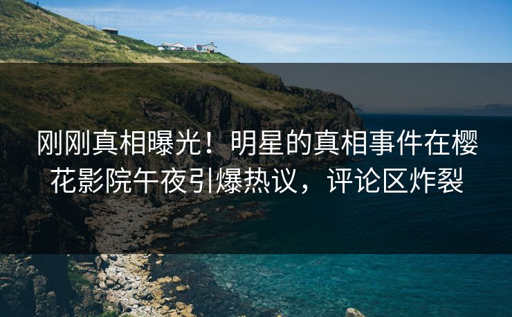 刚刚真相曝光！明星的真相事件在樱花影院午夜引爆热议，评论区炸裂
