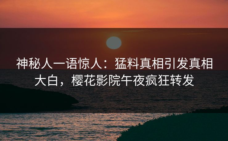 神秘人一语惊人：猛料真相引发真相大白，樱花影院午夜疯狂转发