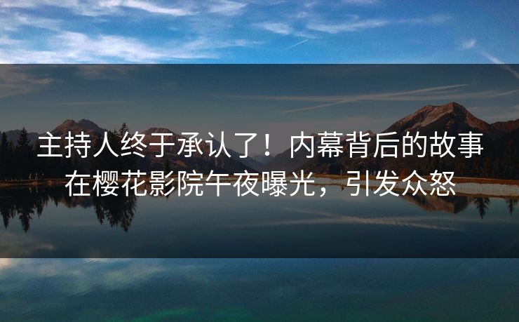 主持人终于承认了！内幕背后的故事在樱花影院午夜曝光，引发众怒