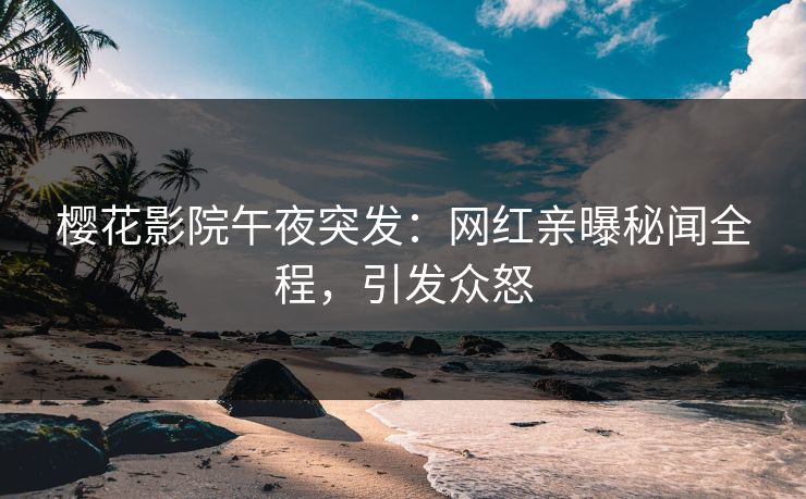 樱花影院午夜突发：网红亲曝秘闻全程，引发众怒