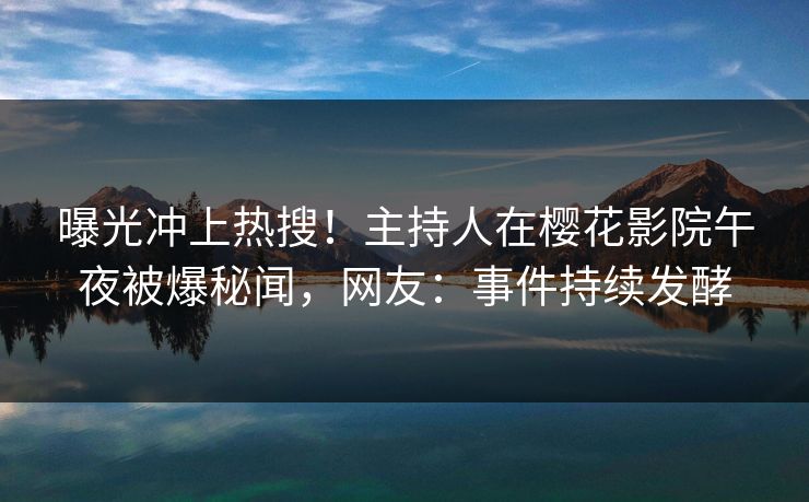 曝光冲上热搜！主持人在樱花影院午夜被爆秘闻，网友：事件持续发酵