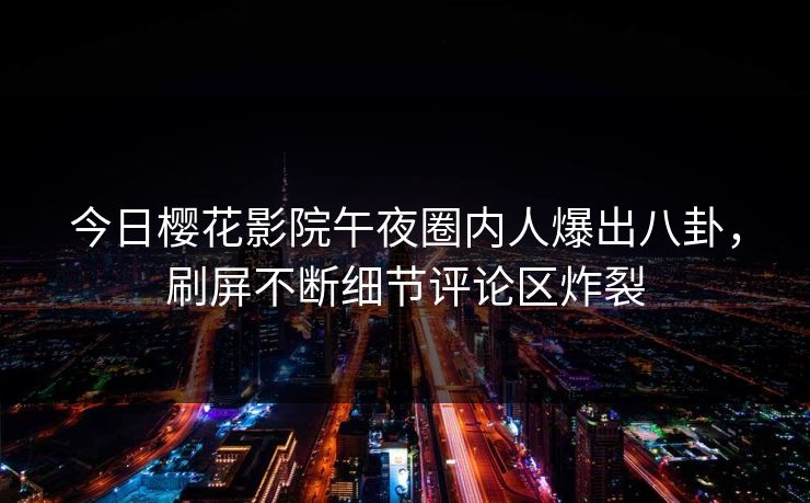 今日樱花影院午夜圈内人爆出八卦，刷屏不断细节评论区炸裂