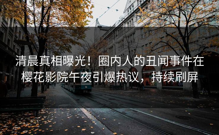 清晨真相曝光！圈内人的丑闻事件在樱花影院午夜引爆热议，持续刷屏