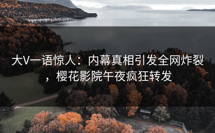 大V一语惊人：内幕真相引发全网炸裂，樱花影院午夜疯狂转发