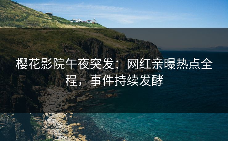 樱花影院午夜突发：网红亲曝热点全程，事件持续发酵