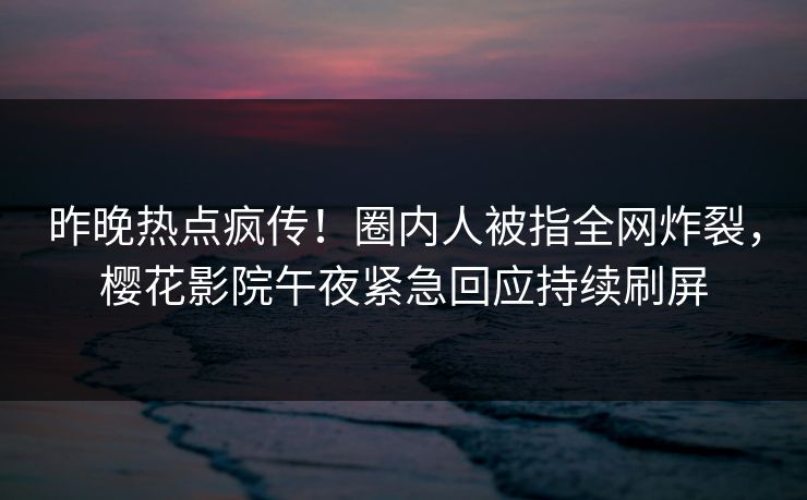 昨晚热点疯传！圈内人被指全网炸裂，樱花影院午夜紧急回应持续刷屏