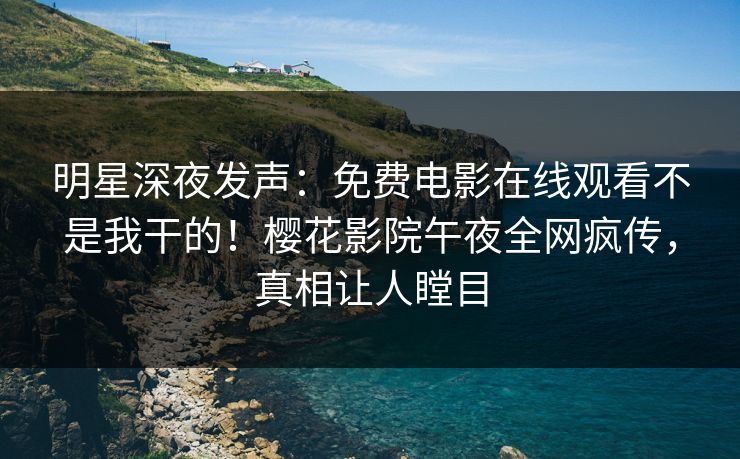 明星深夜发声：免费电影在线观看不是我干的！樱花影院午夜全网疯传，真相让人瞠目
