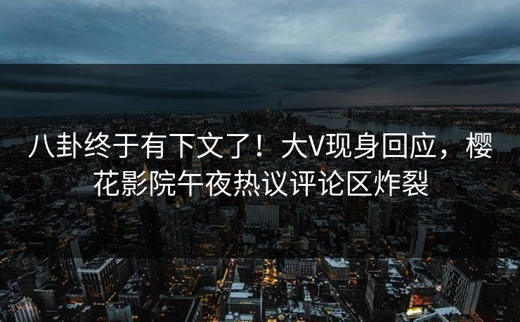 八卦终于有下文了！大V现身回应，樱花影院午夜热议评论区炸裂