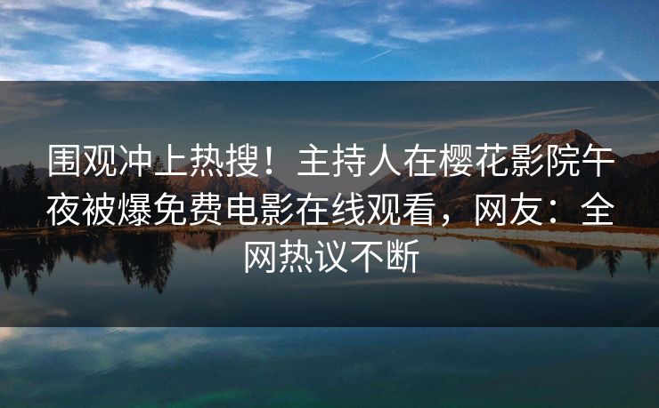 围观冲上热搜！主持人在樱花影院午夜被爆免费电影在线观看，网友：全网热议不断