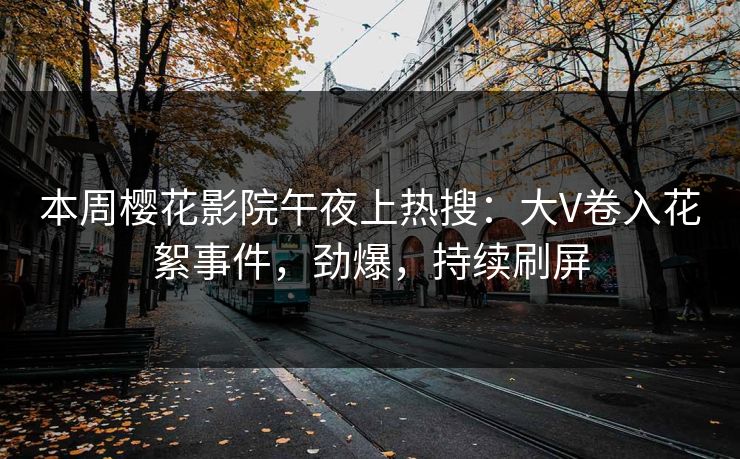 本周樱花影院午夜上热搜：大V卷入花絮事件，劲爆，持续刷屏
