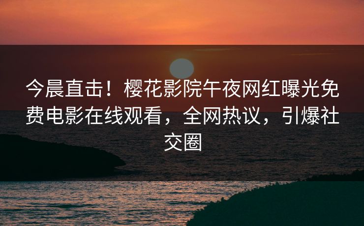 今晨直击！樱花影院午夜网红曝光免费电影在线观看，全网热议，引爆社交圈