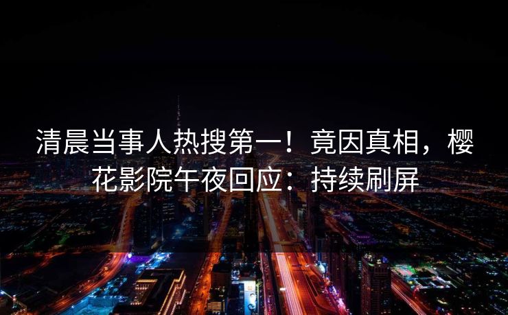 清晨当事人热搜第一！竟因真相，樱花影院午夜回应：持续刷屏