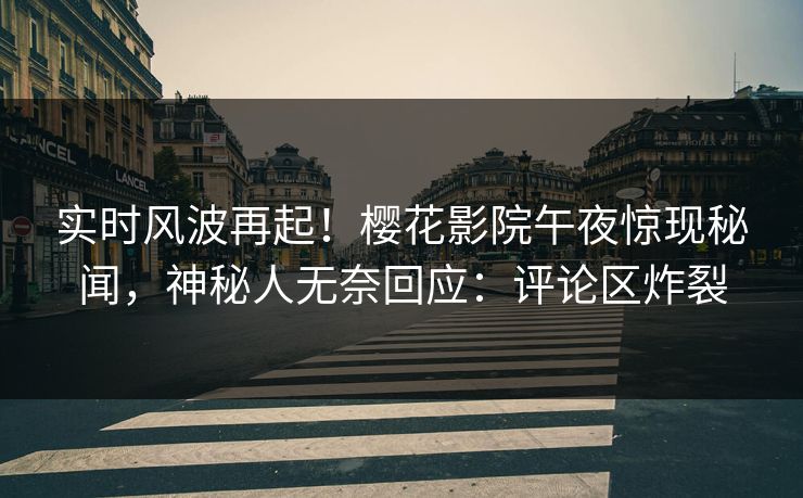实时风波再起！樱花影院午夜惊现秘闻，神秘人无奈回应：评论区炸裂