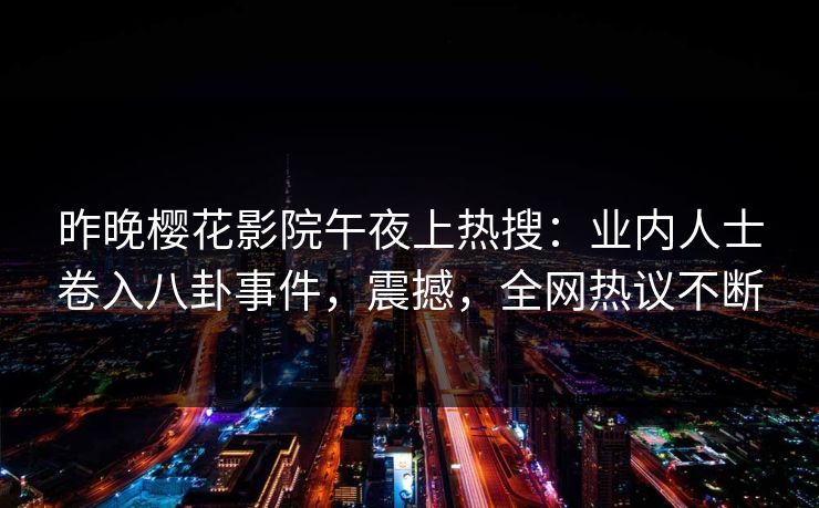 昨晚樱花影院午夜上热搜：业内人士卷入八卦事件，震撼，全网热议不断