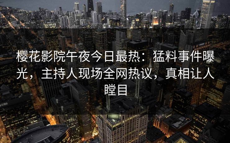 樱花影院午夜今日最热：猛料事件曝光，主持人现场全网热议，真相让人瞠目