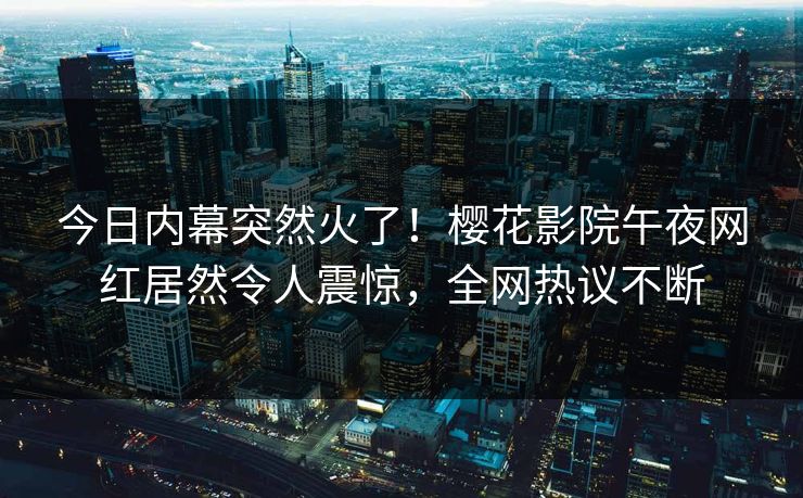 今日内幕突然火了！樱花影院午夜网红居然令人震惊，全网热议不断