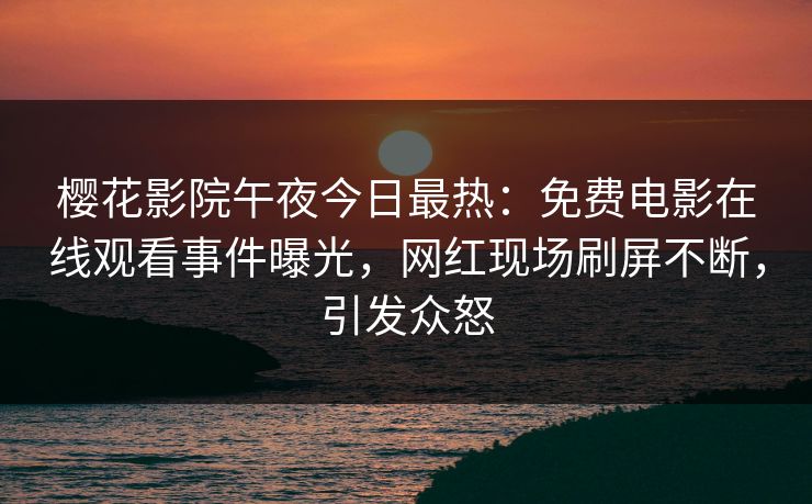 樱花影院午夜今日最热：免费电影在线观看事件曝光，网红现场刷屏不断，引发众怒
