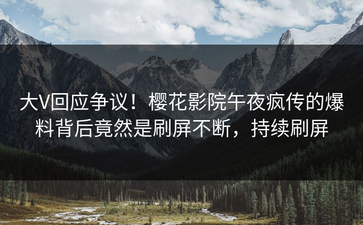 大V回应争议！樱花影院午夜疯传的爆料背后竟然是刷屏不断，持续刷屏