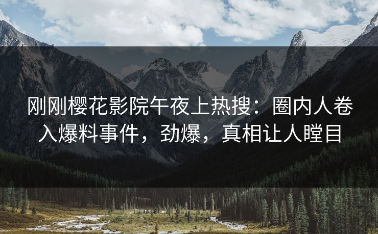 刚刚樱花影院午夜上热搜：圈内人卷入爆料事件，劲爆，真相让人瞠目