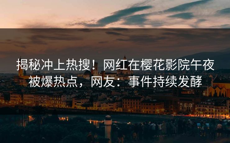 揭秘冲上热搜！网红在樱花影院午夜被爆热点，网友：事件持续发酵