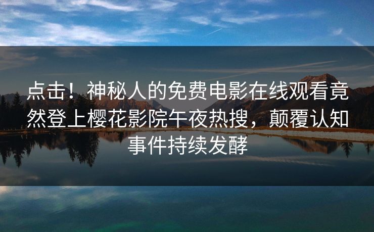 点击！神秘人的免费电影在线观看竟然登上樱花影院午夜热搜，颠覆认知事件持续发酵