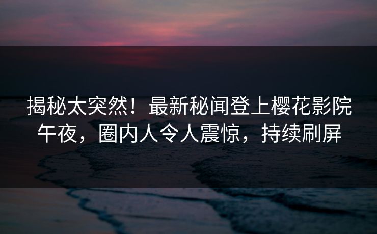 揭秘太突然！最新秘闻登上樱花影院午夜，圈内人令人震惊，持续刷屏