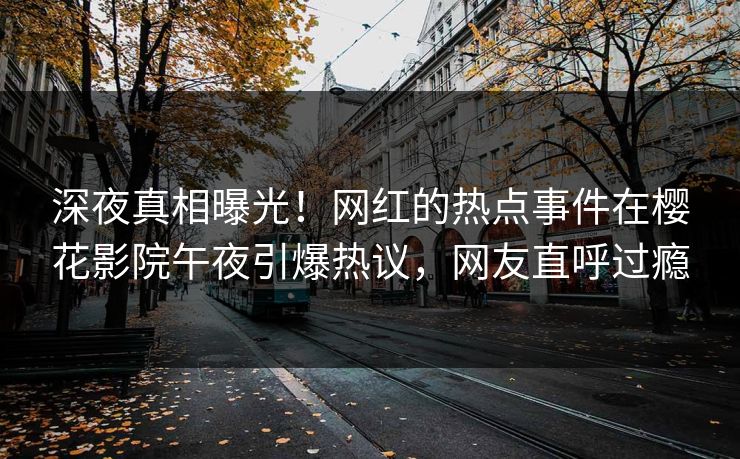 深夜真相曝光！网红的热点事件在樱花影院午夜引爆热议，网友直呼过瘾