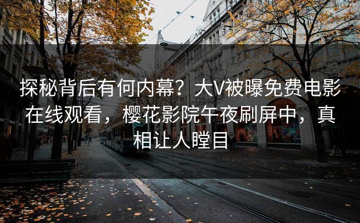 探秘背后有何内幕？大V被曝免费电影在线观看，樱花影院午夜刷屏中，真相让人瞠目