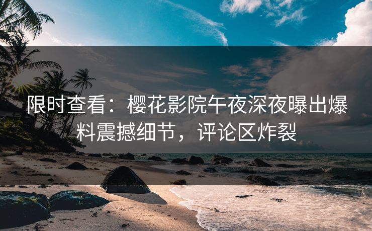 限时查看：樱花影院午夜深夜曝出爆料震撼细节，评论区炸裂