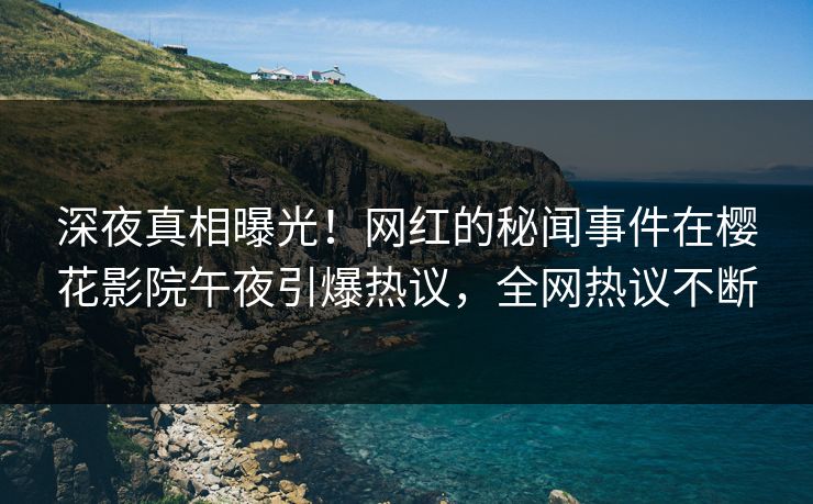 深夜真相曝光！网红的秘闻事件在樱花影院午夜引爆热议，全网热议不断