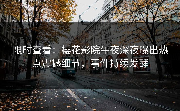 限时查看：樱花影院午夜深夜曝出热点震撼细节，事件持续发酵