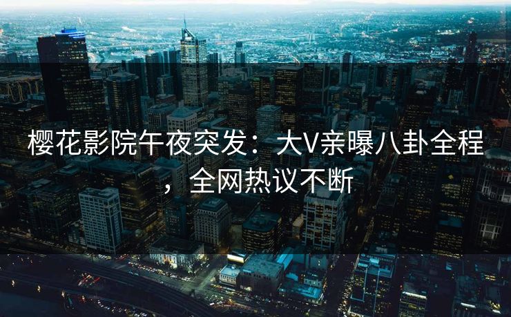 樱花影院午夜突发：大V亲曝八卦全程，全网热议不断