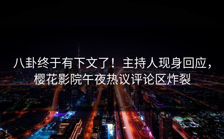 八卦终于有下文了！主持人现身回应，樱花影院午夜热议评论区炸裂