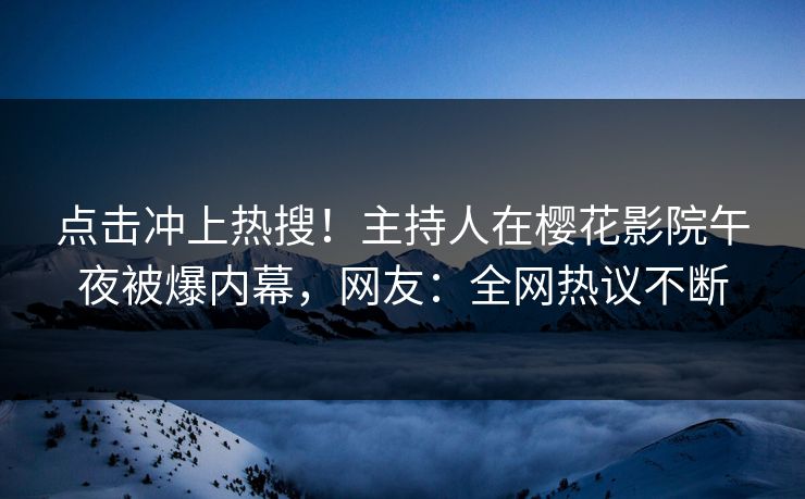 点击冲上热搜！主持人在樱花影院午夜被爆内幕，网友：全网热议不断