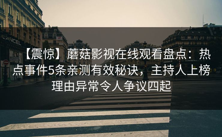 【震惊】蘑菇影视在线观看盘点：热点事件5条亲测有效秘诀，主持人上榜理由异常令人争议四起