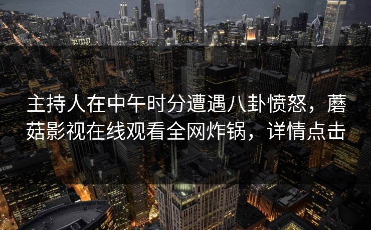 主持人在中午时分遭遇八卦愤怒，蘑菇影视在线观看全网炸锅，详情点击