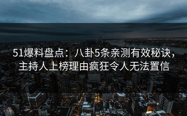 51爆料盘点：八卦5条亲测有效秘诀，主持人上榜理由疯狂令人无法置信